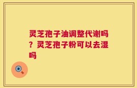 灵芝孢子油调整代谢吗？灵芝孢子粉可以去湿吗