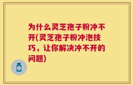 为什么灵芝孢子粉冲不开(灵芝孢子粉冲泡技巧，让你解决冲不开的问题)