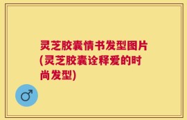 灵芝胶囊情书发型图片(灵芝胶囊诠释爱的时尚发型)