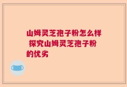 山姆灵芝孢子粉怎么样 探究山姆灵芝孢子粉的优劣