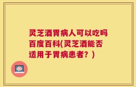 灵芝酒胃病人可以吃吗百度百科(灵芝酒能否适用于胃病患者？)