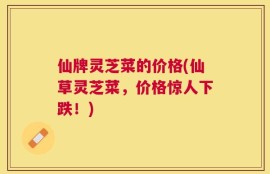 仙牌灵芝菜的价格(仙草灵芝菜，价格惊人下跌！)