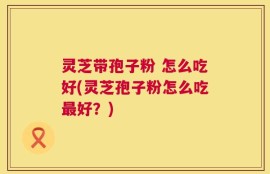 灵芝带孢子粉 怎么吃好(灵芝孢子粉怎么吃最好？)