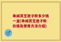 承诚灵芝孢子粉多少钱一盒(承诚灵芝孢子粉价格及使用方法介绍)