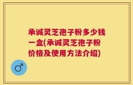 承诚灵芝孢子粉多少钱一盒(承诚灵芝孢子粉价格及使用方法介绍)