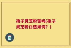 孢子灵芝粉苦吗(孢子灵芝粉口感如何？)