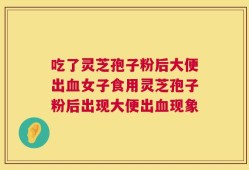 吃了灵芝孢子粉后大便出血女子食用灵芝孢子粉后出现大便出血现象