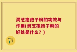 灵芝孢孢子粉的功效与作用(灵芝孢孢子粉的好处是什么？)
