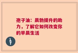 孢子油：晨勃提升的助力，了解它如何改变你的早晨生活