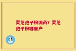 灵芝孢子粉国药？灵芝孢子粉哪里产