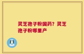 灵芝孢子粉国药？灵芝孢子粉哪里产
