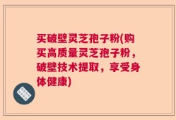 买破壁灵芝孢子粉(购买高质量灵芝孢子粉，破壁技术提取，享受身体健康)