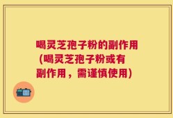 喝灵芝孢子粉的副作用 (喝灵芝孢子粉或有副作用，需谨慎使用)