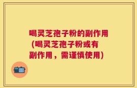 喝灵芝孢子粉的副作用 (喝灵芝孢子粉或有副作用，需谨慎使用)