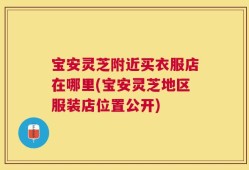 宝安灵芝附近买衣服店在哪里(宝安灵芝地区服装店位置公开)
