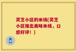 灵芝小区的米线(灵芝小区推出美味米线，口感好评！)