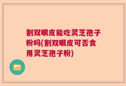 割双眼皮能吃灵芝孢子粉吗(割双眼皮可否食用灵芝孢子粉)