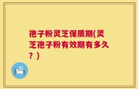 孢子粉灵芝保质期(灵芝孢子粉有效期有多久？)