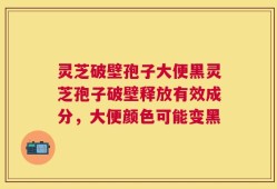 灵芝破壁孢子大便黑灵芝孢子破壁释放有效成分，大便颜色可能变黑