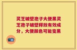 灵芝破壁孢子大便黑灵芝孢子破壁释放有效成分，大便颜色可能变黑