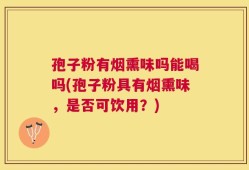 孢子粉有烟熏味吗能喝吗(孢子粉具有烟熏味，是否可饮用？)