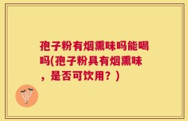 孢子粉有烟熏味吗能喝吗(孢子粉具有烟熏味，是否可饮用？)