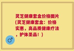 灵芝健康套盒价格图片(灵芝健康套盒：价格实惠，高品质健康疗法，护体圣品！)