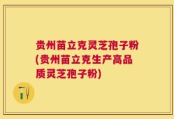 贵州苗立克灵芝孢子粉(贵州苗立克生产高品质灵芝孢子粉)