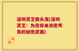 深圳灵芝做头发(深圳灵芝：为你带来浓密秀发的秘密武器)