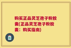 购买正品灵芝孢子粉胶囊(正品灵芝孢子粉胶囊：购买指南)