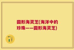 圆形海灵芝(海洋中的珍珠——圆形海灵芝)