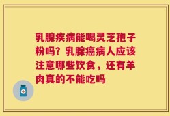 乳腺疾病能喝灵芝孢子粉吗？乳腺癌病人应该注意哪些饮食，还有羊肉真的不能吃吗