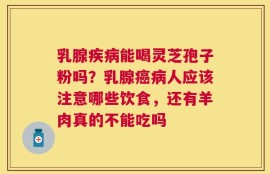 乳腺疾病能喝灵芝孢子粉吗？乳腺癌病人应该注意哪些饮食，还有羊肉真的不能吃吗