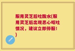 服用灵芝后吐酸水(服用灵芝后出现恶心呕吐情况，建议立即停服！)