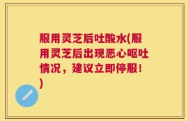 服用灵芝后吐酸水(服用灵芝后出现恶心呕吐情况，建议立即停服！)