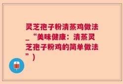 灵芝孢子粉清蒸鸡做法_“美味健康：清蒸灵芝孢子粉鸡的简单做法”)