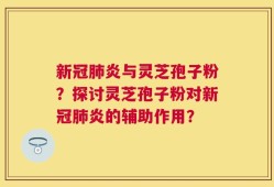 新冠肺炎与灵芝孢子粉？探讨灵芝孢子粉对新冠肺炎的辅助作用？