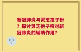 新冠肺炎与灵芝孢子粉？探讨灵芝孢子粉对新冠肺炎的辅助作用？