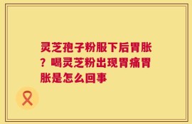 灵芝孢子粉服下后胃胀？喝灵芝粉出现胃痛胃胀是怎么回事