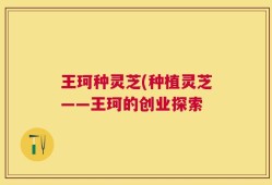 王珂种灵芝(种植灵芝——王珂的创业探索