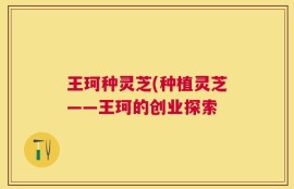 王珂种灵芝(种植灵芝——王珂的创业探索