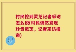村民挖到灵芝记者采访怎么说(村民偶然发现珍贵灵芝，记者采访报道)