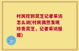 村民挖到灵芝记者采访怎么说(村民偶然发现珍贵灵芝，记者采访报道)