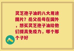 灵芝孢子油的八大用途图片？岳父岳母在国外，想买灵芝孢子油给他们提高免疫力，哪个那个子好