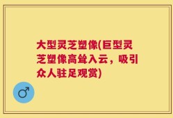 大型灵芝塑像(巨型灵芝塑像高耸入云，吸引众人驻足观赏)