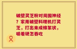 破壁灵芝粉对周围神经？家用破壁料理机打灵芝，打出来成棉絮状，嚼着硬怎吞吃