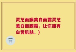 灵芝面膜美白面霜灵芝美白面膜霜，让你拥有白皙肌肤。)