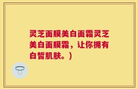 灵芝面膜美白面霜灵芝美白面膜霜，让你拥有白皙肌肤。)