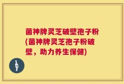 菌神牌灵芝破壁孢子粉(菌神牌灵芝孢子粉破壁，助力养生保健)