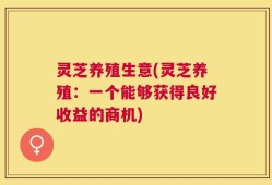 灵芝养殖生意(灵芝养殖：一个能够获得良好收益的商机)